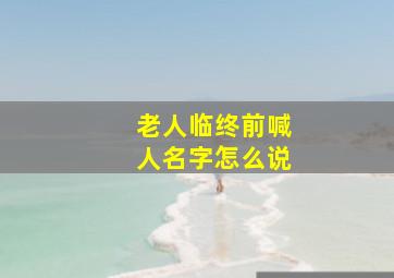 老人临终前喊人名字怎么说