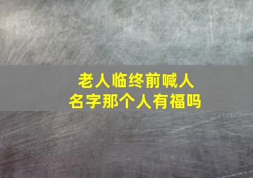 老人临终前喊人名字那个人有福吗