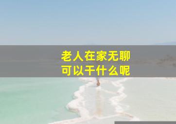 老人在家无聊可以干什么呢