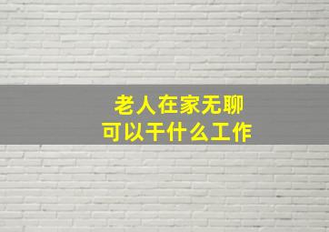 老人在家无聊可以干什么工作