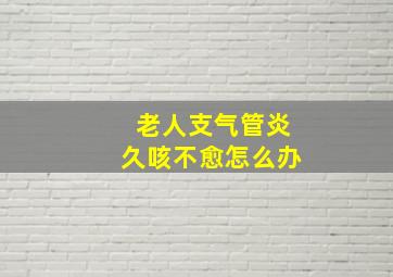 老人支气管炎久咳不愈怎么办