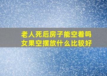 老人死后房子能空着吗女果空摆放什么比较好