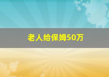 老人给保姆50万