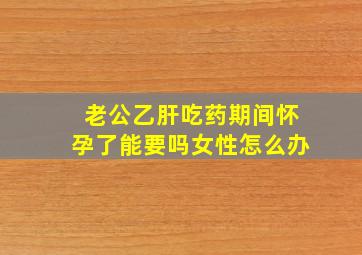 老公乙肝吃药期间怀孕了能要吗女性怎么办