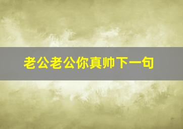 老公老公你真帅下一句