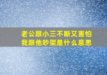 老公跟小三不断又害怕我跟他吵架是什么意思