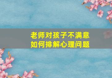 老师对孩子不满意如何排解心理问题