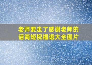 老师要走了感谢老师的话简短祝福语大全图片