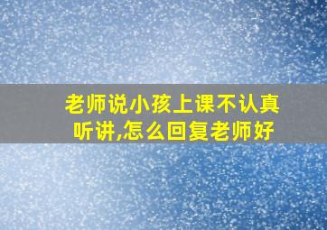 老师说小孩上课不认真听讲,怎么回复老师好