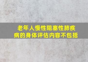 老年人慢性阻塞性肺疾病的身体评估内容不包括