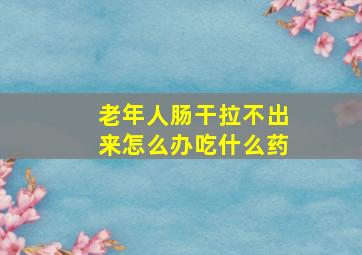 老年人肠干拉不出来怎么办吃什么药