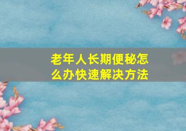 老年人长期便秘怎么办快速解决方法