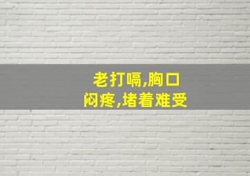 老打嗝,胸口闷疼,堵着难受