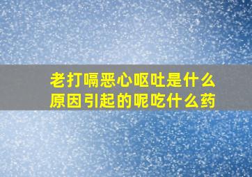 老打嗝恶心呕吐是什么原因引起的呢吃什么药