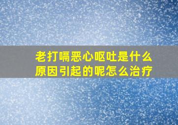 老打嗝恶心呕吐是什么原因引起的呢怎么治疗