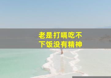 老是打嗝吃不下饭没有精神