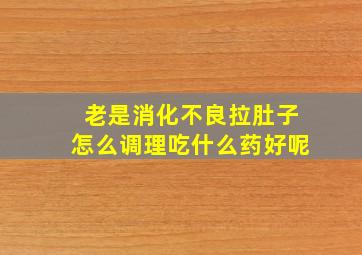 老是消化不良拉肚子怎么调理吃什么药好呢