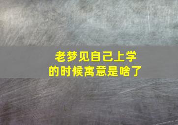 老梦见自己上学的时候寓意是啥了