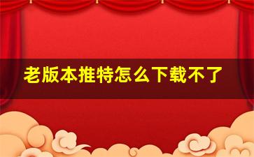 老版本推特怎么下载不了