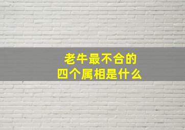 老牛最不合的四个属相是什么