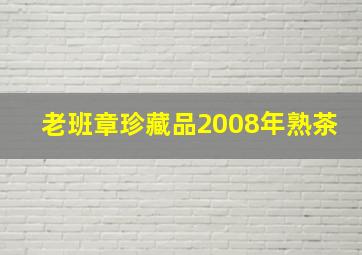 老班章珍藏品2008年熟茶