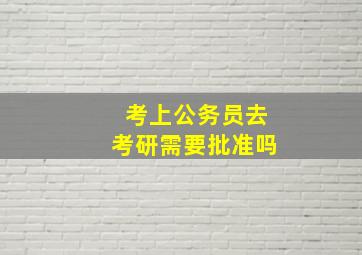 考上公务员去考研需要批准吗