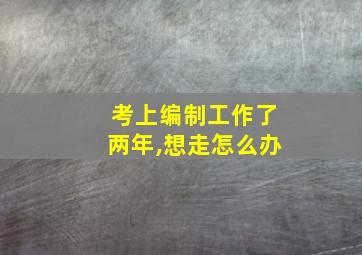 考上编制工作了两年,想走怎么办