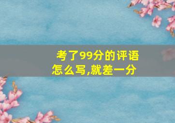 考了99分的评语怎么写,就差一分