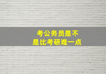 考公务员是不是比考研难一点