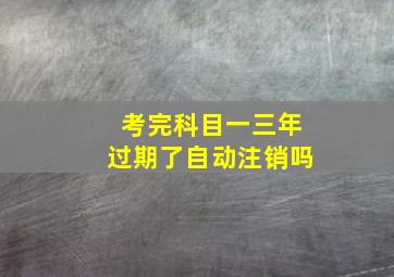 考完科目一三年过期了自动注销吗