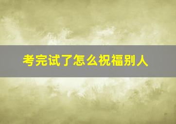 考完试了怎么祝福别人