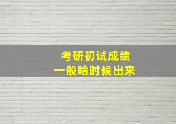 考研初试成绩一般啥时候出来