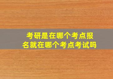 考研是在哪个考点报名就在哪个考点考试吗