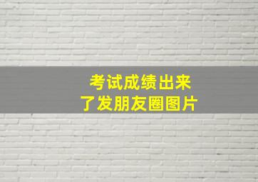 考试成绩出来了发朋友圈图片