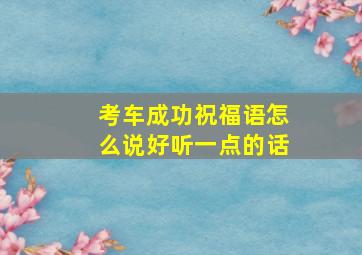 考车成功祝福语怎么说好听一点的话