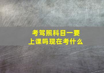 考驾照科目一要上课吗现在考什么