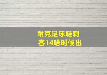 耐克足球鞋刺客14啥时候出