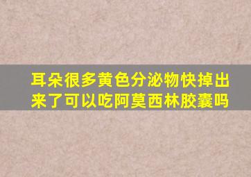 耳朵很多黄色分泌物快掉出来了可以吃阿莫西林胶囊吗