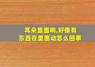 耳朵里面响,好像有东西在里面动怎么回事