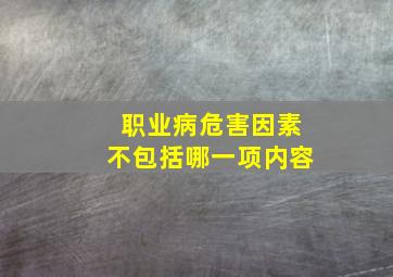 职业病危害因素不包括哪一项内容