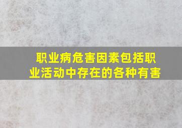 职业病危害因素包括职业活动中存在的各种有害