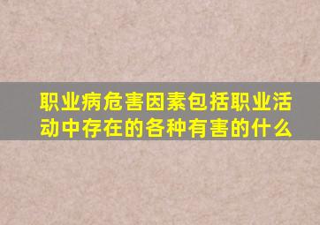 职业病危害因素包括职业活动中存在的各种有害的什么