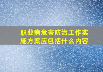 职业病危害防治工作实施方案应包括什么内容