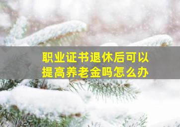 职业证书退休后可以提高养老金吗怎么办