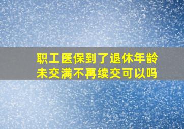 职工医保到了退休年龄未交满不再续交可以吗