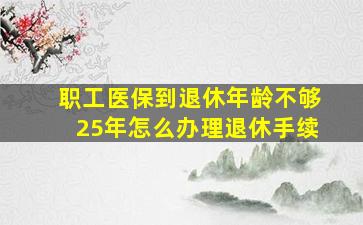 职工医保到退休年龄不够25年怎么办理退休手续