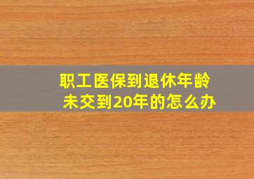 职工医保到退休年龄未交到20年的怎么办