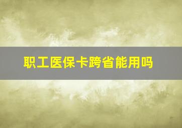 职工医保卡跨省能用吗