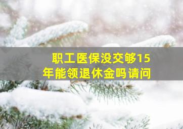 职工医保没交够15年能领退休金吗请问