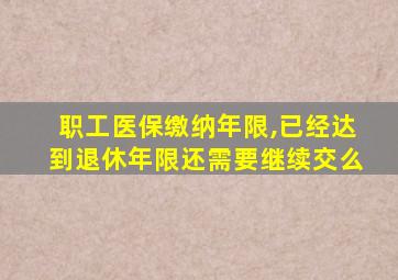 职工医保缴纳年限,已经达到退休年限还需要继续交么